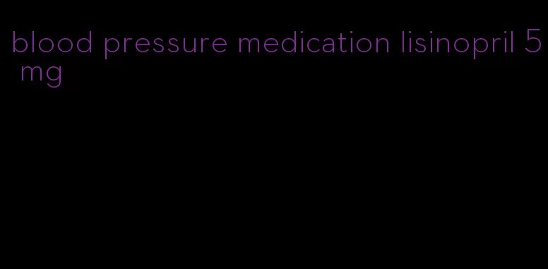 blood pressure medication lisinopril 5 mg