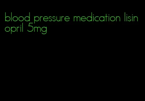 blood pressure medication lisinopril 5mg