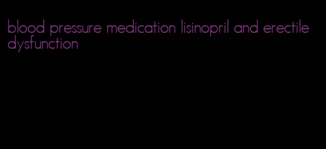 blood pressure medication lisinopril and erectile dysfunction