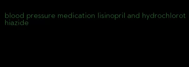 blood pressure medication lisinopril and hydrochlorothiazide