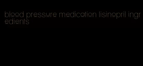blood pressure medication lisinopril ingredients