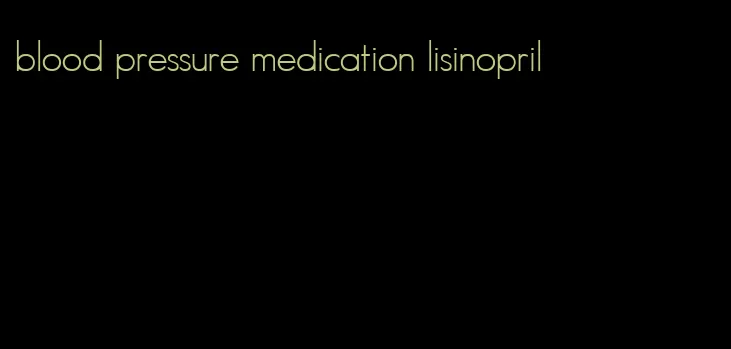 blood pressure medication lisinopril
