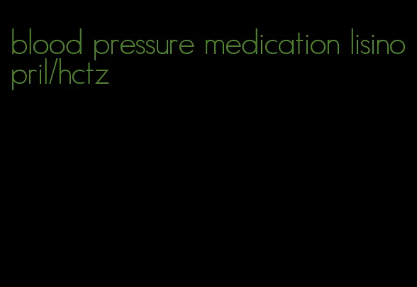 blood pressure medication lisinopril/hctz
