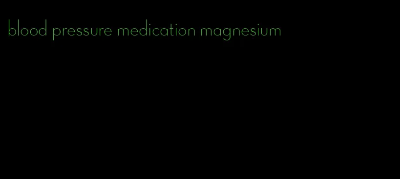 blood pressure medication magnesium