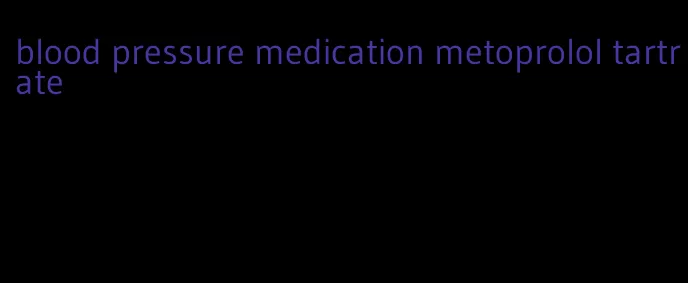 blood pressure medication metoprolol tartrate