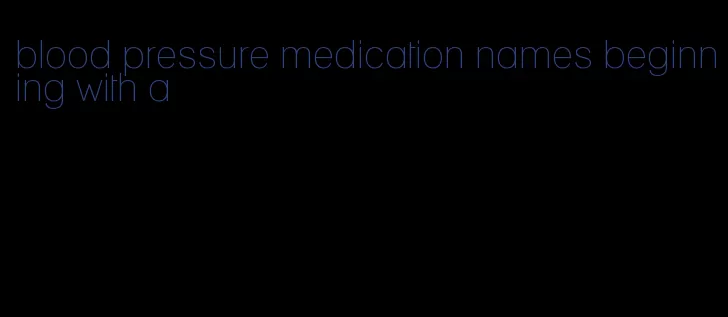 blood pressure medication names beginning with a