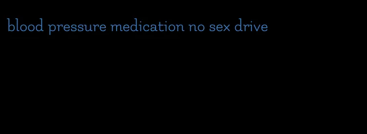 blood pressure medication no sex drive