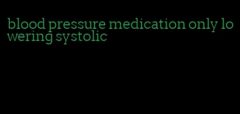 blood pressure medication only lowering systolic