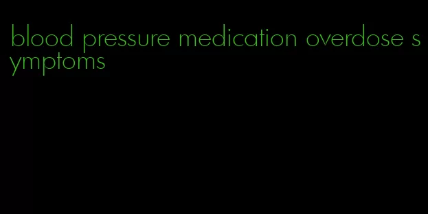 blood pressure medication overdose symptoms