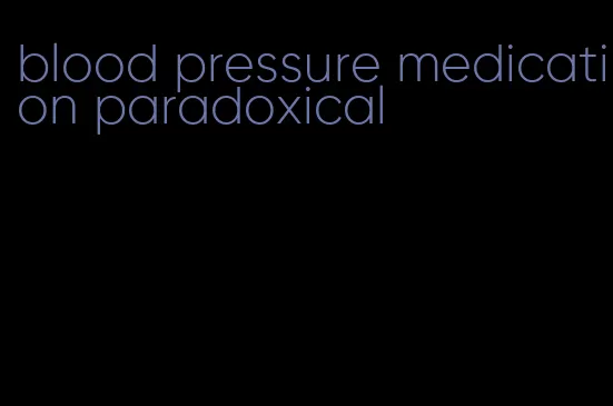 blood pressure medication paradoxical