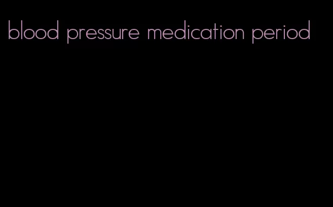 blood pressure medication period