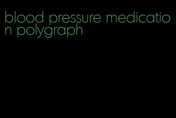 blood pressure medication polygraph