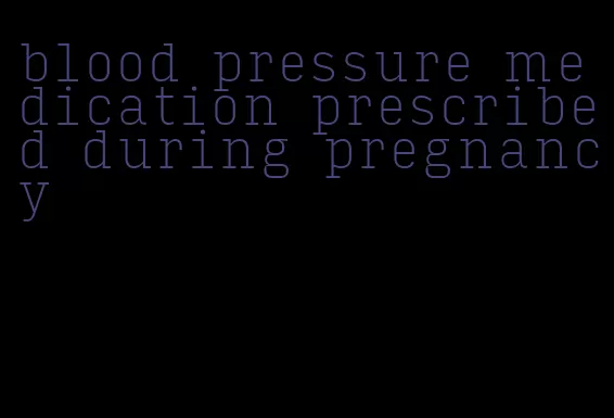 blood pressure medication prescribed during pregnancy