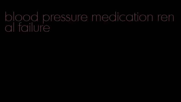 blood pressure medication renal failure