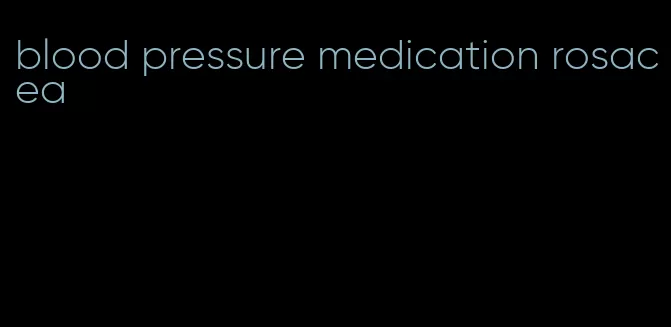 blood pressure medication rosacea