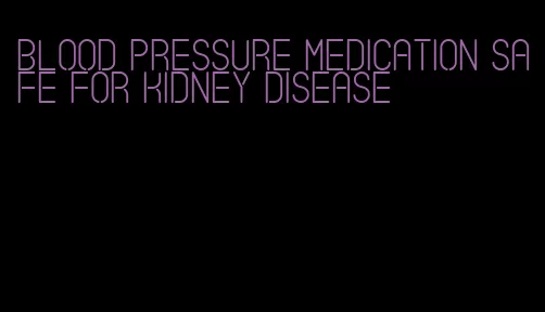 blood pressure medication safe for kidney disease