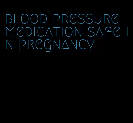 blood pressure medication safe in pregnancy