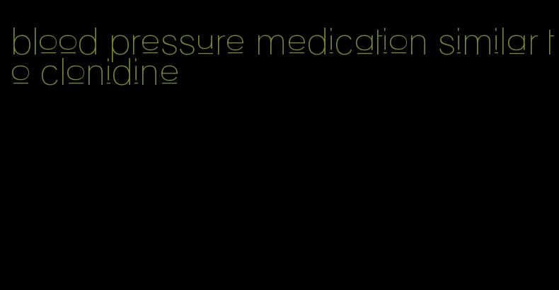 blood pressure medication similar to clonidine