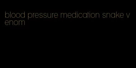 blood pressure medication snake venom