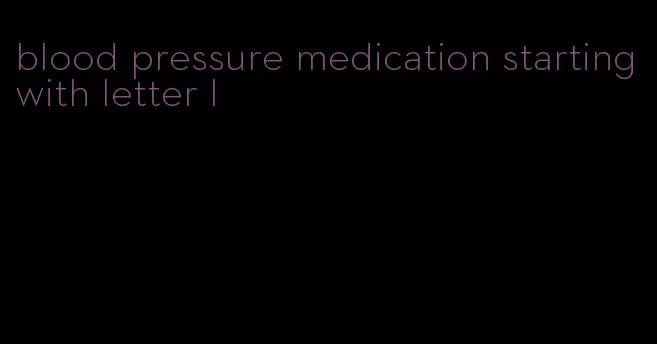 blood pressure medication starting with letter l