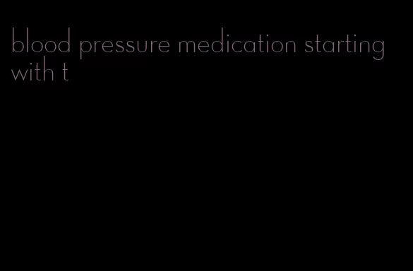 blood pressure medication starting with t