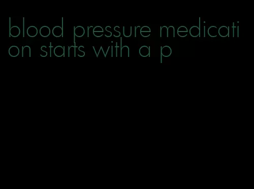 blood pressure medication starts with a p