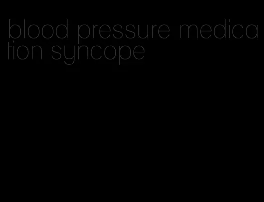 blood pressure medication syncope