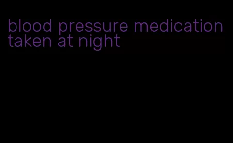 blood pressure medication taken at night