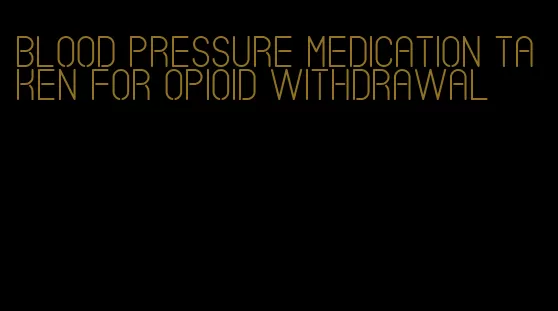 blood pressure medication taken for opioid withdrawal