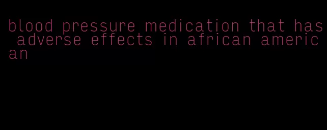 blood pressure medication that has adverse effects in african american
