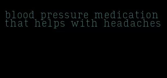 blood pressure medication that helps with headaches