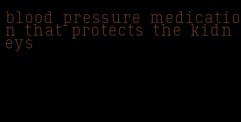 blood pressure medication that protects the kidneys