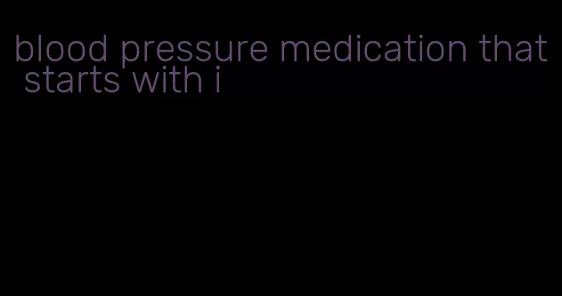 blood pressure medication that starts with i