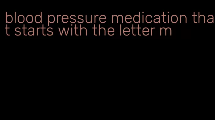 blood pressure medication that starts with the letter m