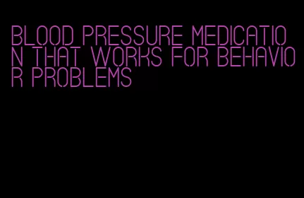 blood pressure medication that works for behavior problems