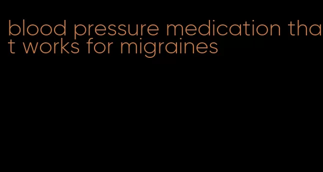 blood pressure medication that works for migraines