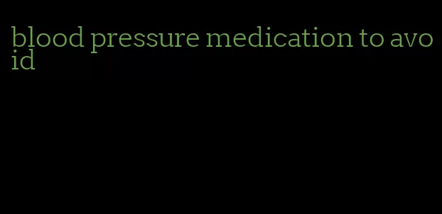 blood pressure medication to avoid