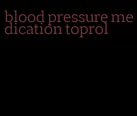 blood pressure medication toprol
