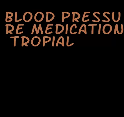 blood pressure medication tropial