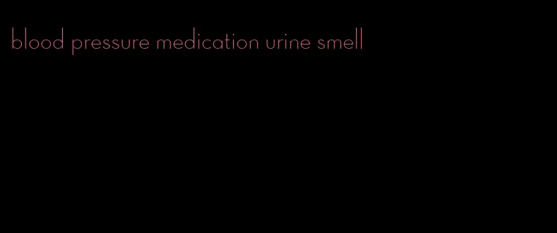 blood pressure medication urine smell