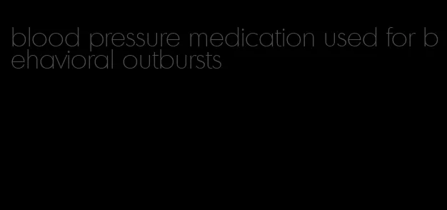 blood pressure medication used for behavioral outbursts