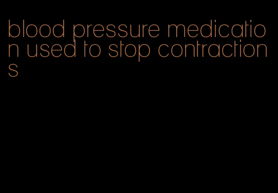 blood pressure medication used to stop contractions