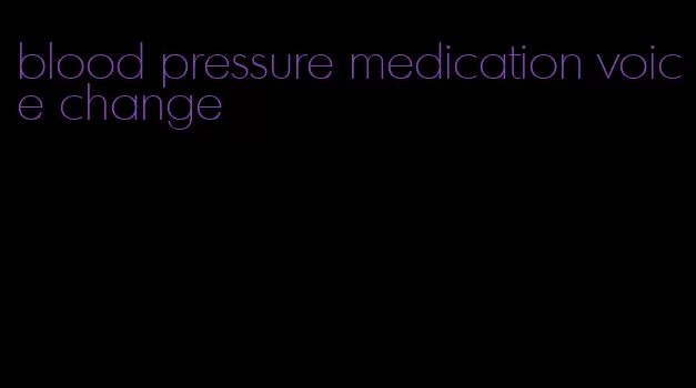 blood pressure medication voice change