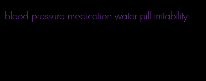 blood pressure medication water pill irritability