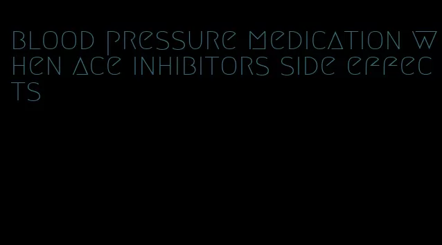blood pressure medication when ace inhibitors side effects