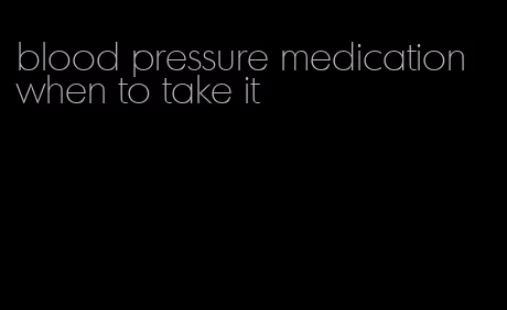 blood pressure medication when to take it