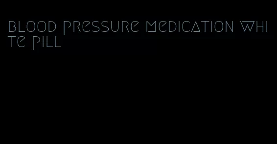 blood pressure medication white pill