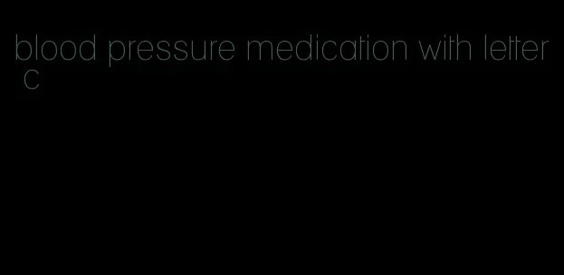 blood pressure medication with letter c