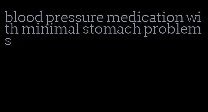 blood pressure medication with minimal stomach problems