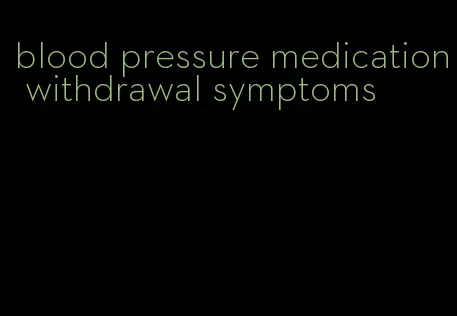 blood pressure medication withdrawal symptoms